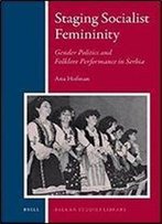 Staging Socialist Femininity: Gender Politics And Folklore Performance In Serbia (Balkan Studies Library)