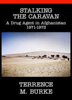 Stalking The Caravan: A Drug Agent In Afghanistan 1971-1973