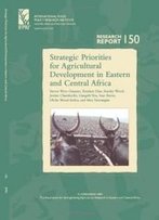 Strategic Priorities For Agricultural Development In Eastern And Central Africa (Research Report (International Food Policy Research Institute), 150.)