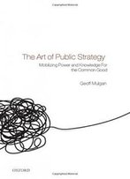 The Art Of Public Strategy: Mobilizing Power And Knowledge For The Common Good
