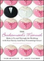 The Bridesmaid's Manual: Make It To And Through The Wedding With Your Sanity (And Your Friendship) Intact