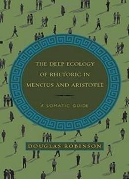 The Deep Ecology Of Rhetoric In Mencius And Aristotle: A Somatic Guide (suny Series In Chinese Philosophy And Culture)