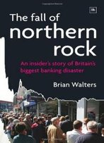 The Fall Of Northern Rock: An Insider's Story Of Britain's Biggest Banking Disaster