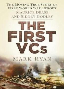 The First Vcs: The Moving True Story Of First World War Heroes: Maurice Dease And Sidney Godley