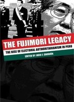 The Fujimori Legacy: The Rise Of Electoral Authoritarianism In Peru