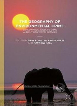 The Geography Of Environmental Crime: Conservation, Wildlife Crime And Environmental Activism (palgrave Studies In Green Criminology)
