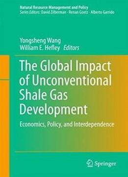 The Global Impact Of Unconventional Shale Gas Development: Economics, Policy, And Interdependence (natural Resource Management And Policy)