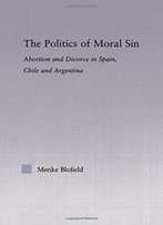 The Politics Of Moral Sin: Abortion And Divorce In Spain, Chile And Argentina (Latin American Studies)