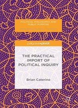 The Practical Import Of Political Inquiry (political Philosophy And Public Purpose)