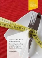 The Real War On Obesity: Contesting Knowledge And Meaning In A Public Health Crisis (Palgrave Studies In Science, Knowledge And Policy)