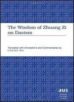 The Wisdom Of Zhuang Zi On Daoism: Translated With Annotations And Commentaries By Chung Wu (American University Studies)