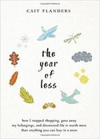 The Year Of Less: How I Stopped Shopping, Gave Away My Belongings, And Discovered Life Is Worth More Than Anything You Can Buy In A Store