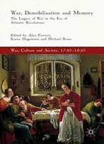 War, Demobilization And Memory: The Legacy Of War In The Era Of Atlantic Revolutions (War, Culture And Society, 1750-1850)