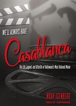 We'll Always Have Casablanca: The Life, Legend, And Afterlife Of Hollywood's Most Beloved Movie