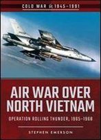 Air War Over North Vietnam: Operation Rolling Thunder, 19651968 (Cold War 1945-1991)