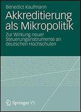 Akkreditierung Als Mikropolitik: Zur Wirkung Neuer Steuerungsinstrumente An Deutschen Hochschulen