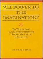'All Power To The Imagination!': Art And Politics In The West German Counterculture From The Student Movement To The Greens (Modern German Culture And Literature)