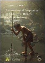 Anthropological Perspectives On Children As Helpers, Workers, Artisans, And Laborers (Palgrave Studies On The Anthropology Of Childhood And Youth)