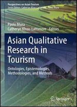 Asian Qualitative Research In Tourism: Ontologies, Epistemologies, Methodologies, And Methods (perspectives On Asian Tourism)