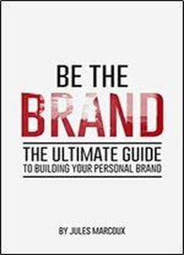 Be The Brand: The Ultimate Guide To Building Your Personal Brand