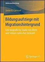 Bildungsaufstiege Mit Migrationshintergrund: Eine Biografische Studie Mit Eltern Und Sohnen Turkischer Herkunft (Adoleszenzforschung)