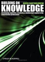 Building On Knowledge: Developing Expertise, Creativity And Intellectual Capital In The Construction Professions