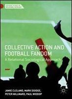Collective Action And Football Fandom: A Relational Sociological Approach (Palgrave Studies In Relational Sociology)