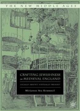 Crafting Jewishness In Medieval England: Legally Absent, Virtually Present (new Middle Ages)