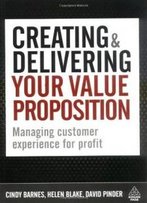 Creating And Delivering Your Value Proposition: Managing Customer Experience For Profit