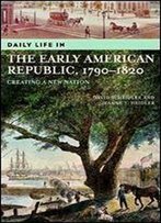Daily Life In The Early American Republic, 1790-1820: Creating A New Nation