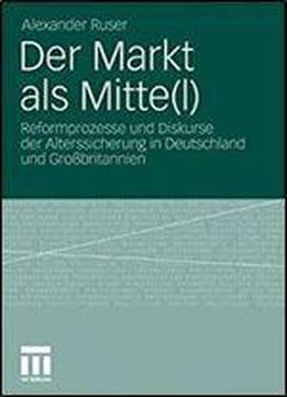 Der Markt Als Mitte(l): Reformprozesse Und Diskurse Der Alterssicherung In Deutschland Und Grobritannien