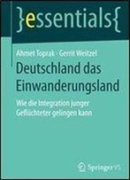 Deutschland Das Einwanderungsland: Wie Die Integration Junger Gefluchteter Gelingen Kann (Essentials)