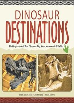 Dinosaur Destinations: Finding America's Best Dinosaur Dig Sites, Museums And Exhibits