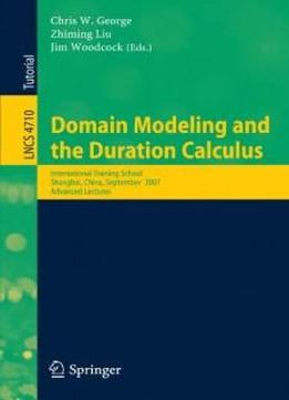 Domain Modeling And The Duration Calculus: International Training School, Shanghai, China, September 17-21, 2007, Advanced Lectures (lecture Notes In Computer Science)