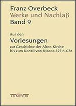 Franz Overbeck: Werke Und Nachla: Band 9: Aus Den Vorlesungen Zur Geschichte Der Alten Kirche Bis Zum Konzil Von Nicaea 325 N. Chr.