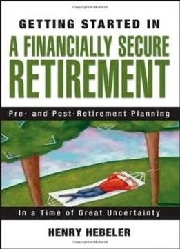 Getting Started In A Financially Secure Retirement: Pre- And Post-retirement Planning In A Time Of Great Uncertainty