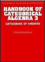 Handbook Of Categorical Algebra 3: Categories Of Sheaves (Encyclopedia Of Mathematics And Its Applications)