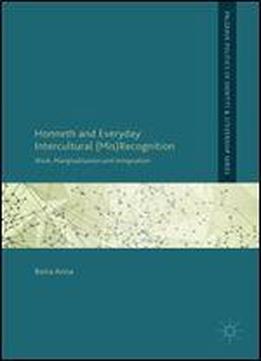 Honneth And Everyday Intercultural (mis)recognition: Work, Marginalisation And Integration (palgrave Politics Of Identity And Citizenship Series)