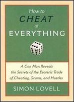 How To Cheat At Everything: A Con Man Reveals The Secrets Of The Esoteric Trade Of Cheating, Scams, And Hustles