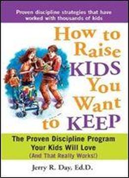 How To Raise Kids You Want To Keep: The Proven Discipline Program Your Kids Will Love (and That Really Works!)