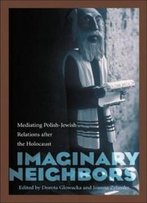 Imaginary Neighbors: Mediating Polish-Jewish Relations After The Holocaust