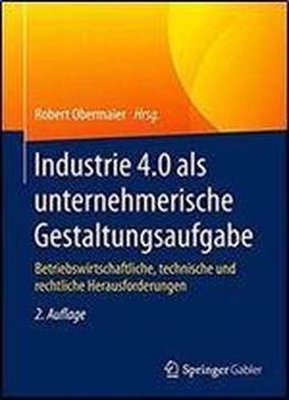 Industrie 4.0 Als Unternehmerische Gestaltungsaufgabe: Betriebswirtschaftliche, Technische Und Rechtliche Herausforderungen