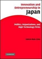 Innovation And Entrepreneurship In Japan: Politics, Organizations, And High Technology Firms