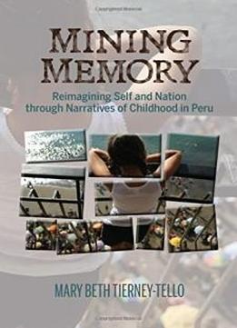 Mining Memory: Reimagining Self And Nation Through Narratives Of Childhood In Peru (bucknell Studies In Latin American Literature And Theory)