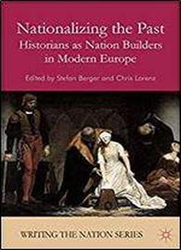 Nationalizing The Past: Historians As Nation Builders In Modern Europe (writing The Nation)