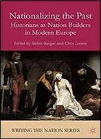 Nationalizing The Past: Historians As Nation Builders In Modern Europe (Writing The Nation)
