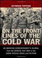 On The Front Lines Of The Cold War: An American Correspondent's Journal From The Chinese Civil War To The Cuban Missile Crisis And Vietnam (From Our Own Correspondent)
