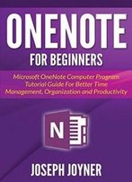 Onenote For Beginners: Microsoft Onenote Computer Program Tutorial Guide For Better Time Management, Organization And Productivity