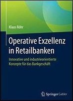 Operative Exzellenz In Retailbanken: Innovative Und Industrieorientierte Konzepte Fur Das Bankgeschaft