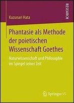 Phantasie Als Methode Der Poietischen Wissenschaft Goethes: Naturwissenschaft Und Philosophie Im Spiegel Seiner Zeit
